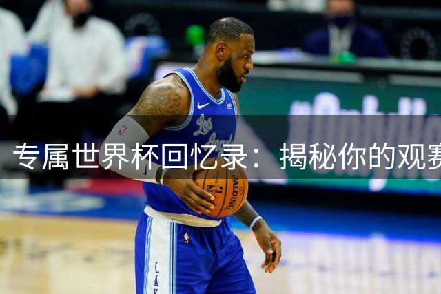 专属世界杯回忆录：揭秘你的观赛大数据