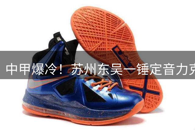 中甲爆冷！苏州东吴一锤定音力克劲旅 新疆小将献绝杀