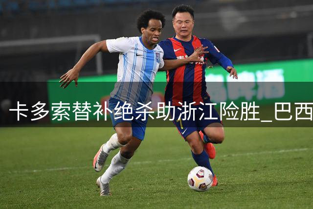 卡多索替补绝杀助浙江险胜 巴西外援：激情永驻 进球不止