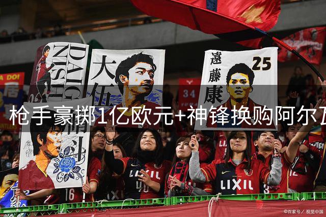 枪手豪掷1亿欧元+神锋换购阿尔瓦雷斯，西甲豪门前锋花落谁家？