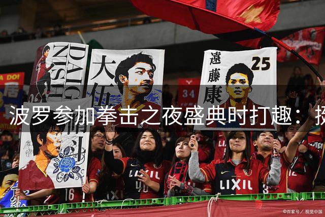 波罗参加拳击之夜盛典时打趣：挺想和库库雷利亚切磋一下