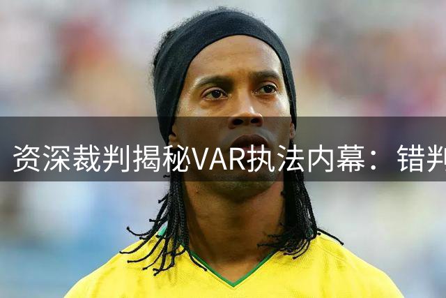 资深裁判揭秘VAR执法内幕：错判无关恶意，职业压力无处不在