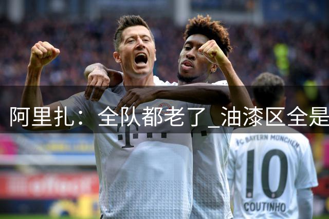 阿里扎：全队都老了 油漆区全是人