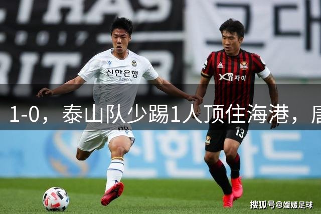 1-0，泰山队少踢1人顶住海港，唐田取得开门红，于金永成扑点专业户