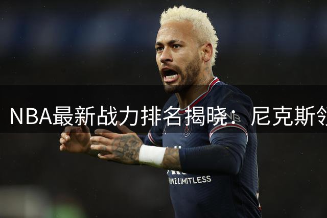NBA最新战力排名揭晓：尼克斯领跑，詹姆斯助力76人跻身五强