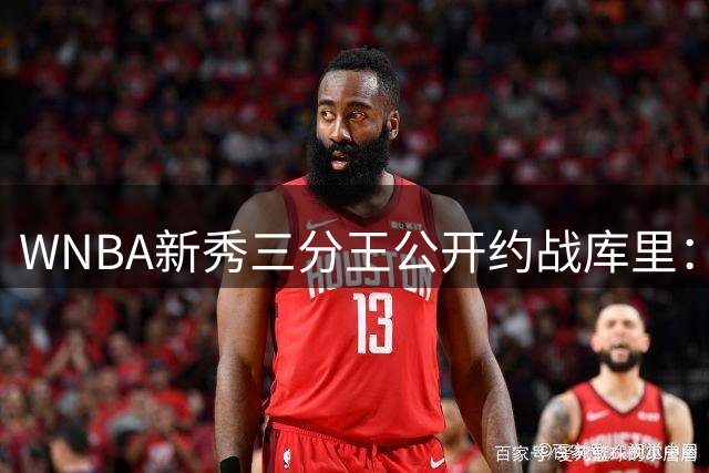 WNBA新秀三分王公开约战库里：八年前那场4分差距该清算了